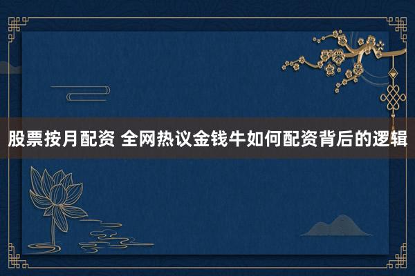 股票按月配资 全网热议金钱牛如何配资背后的逻辑