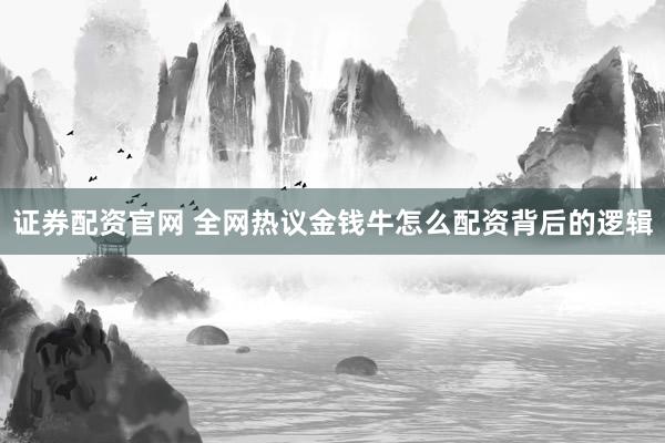 证券配资官网 全网热议金钱牛怎么配资背后的逻辑
