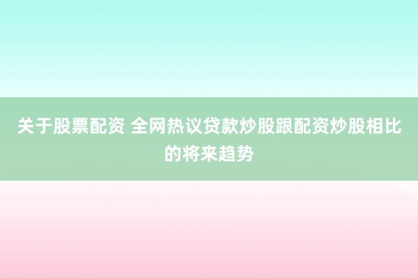 关于股票配资 全网热议贷款炒股跟配资炒股相比的将来趋势