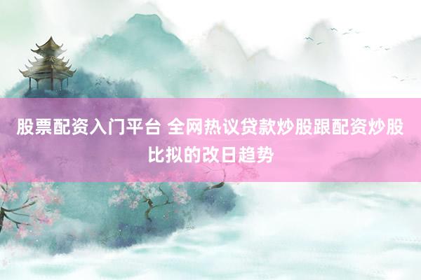 股票配资入门平台 全网热议贷款炒股跟配资炒股比拟的改日趋势