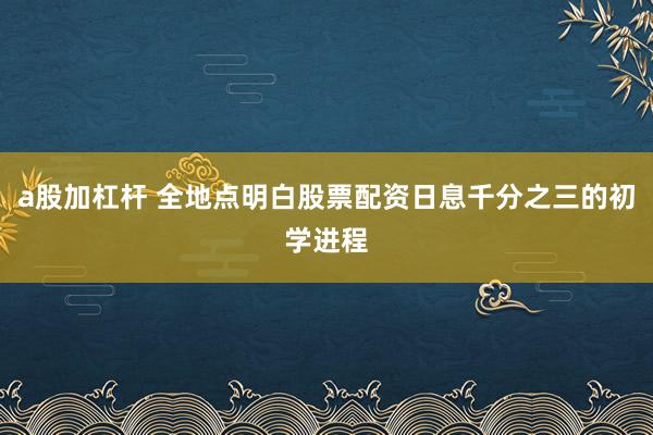 a股加杠杆 全地点明白股票配资日息千分之三的初学进程