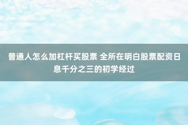 普通人怎么加杠杆买股票 全所在明白股票配资日息千分之三的初学经过