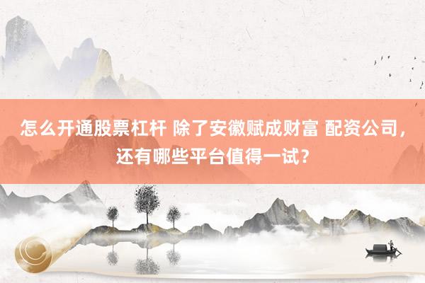 怎么开通股票杠杆 除了安徽赋成财富 配资公司，还有哪些平台值得一试？