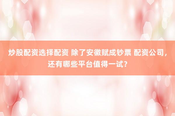 炒股配资选择配资 除了安徽赋成钞票 配资公司，还有哪些平台值得一试？