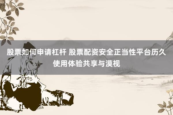 股票如何申请杠杆 股票配资安全正当性平台历久使用体验共享与漠视