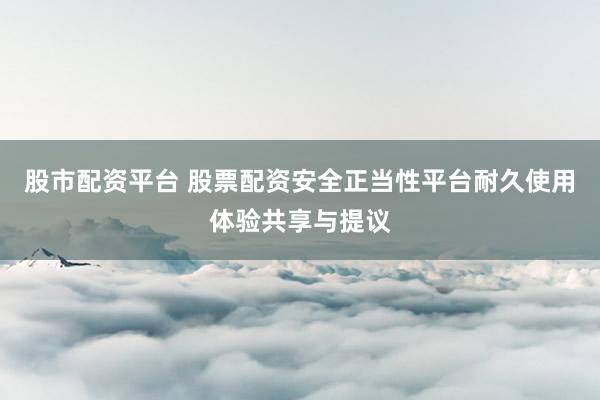 股市配资平台 股票配资安全正当性平台耐久使用体验共享与提议