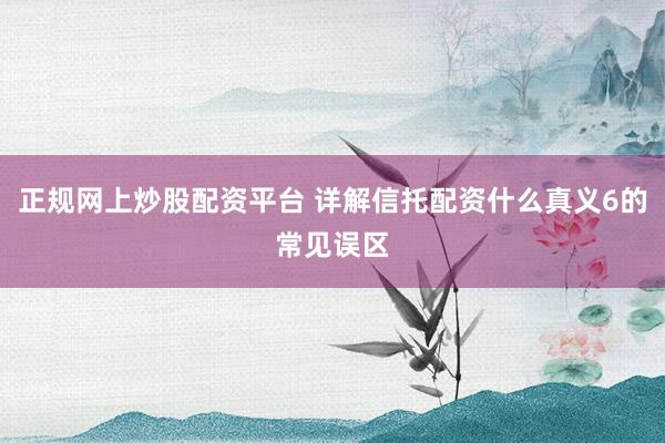 正规网上炒股配资平台 详解信托配资什么真义6的常见误区