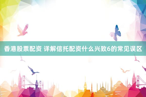 香港股票配资 详解信托配资什么兴致6的常见误区