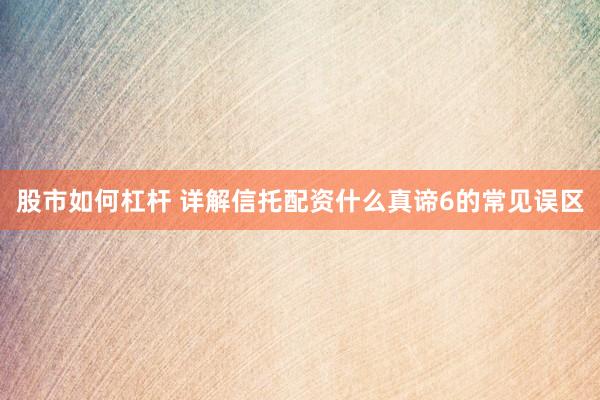 股市如何杠杆 详解信托配资什么真谛6的常见误区
