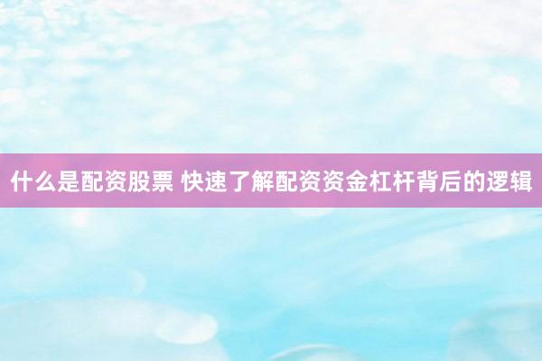 什么是配资股票 快速了解配资资金杠杆背后的逻辑