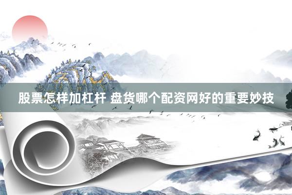 股票怎样加杠杆 盘货哪个配资网好的重要妙技