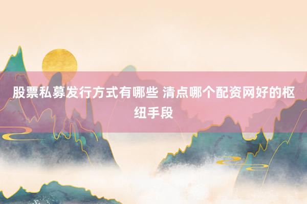 股票私募发行方式有哪些 清点哪个配资网好的枢纽手段