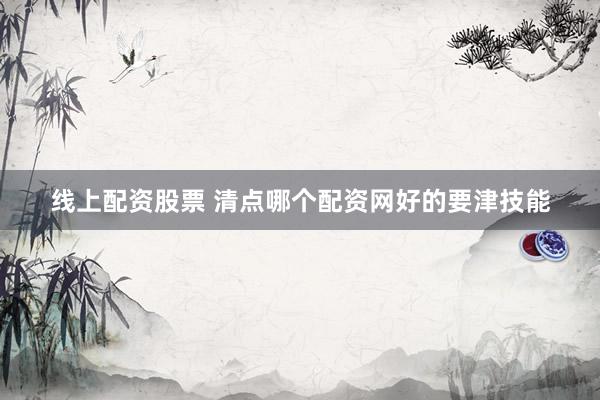线上配资股票 清点哪个配资网好的要津技能