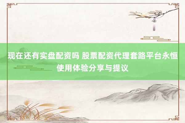 现在还有实盘配资吗 股票配资代理套路平台永恒使用体验分享与提议