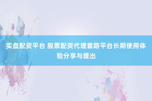 实盘配资平台 股票配资代理套路平台长期使用体验分享与提出