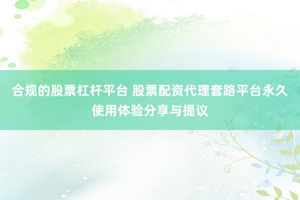 合规的股票杠杆平台 股票配资代理套路平台永久使用体验分享与提议