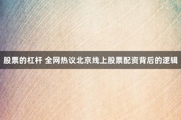 股票的杠杆 全网热议北京线上股票配资背后的逻辑