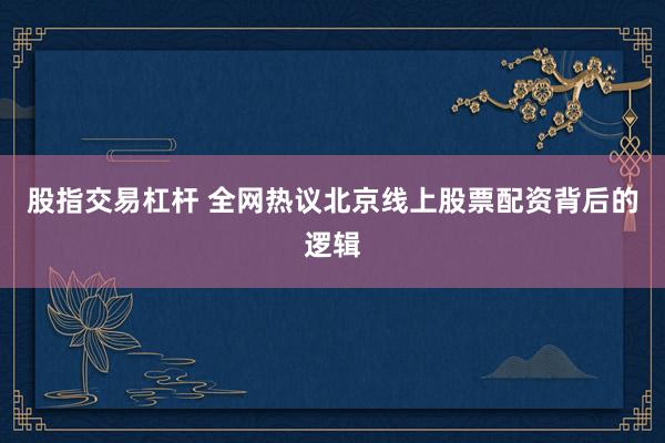股指交易杠杆 全网热议北京线上股票配资背后的逻辑