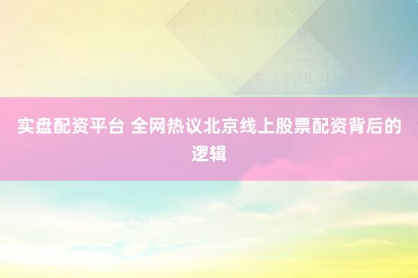 实盘配资平台 全网热议北京线上股票配资背后的逻辑