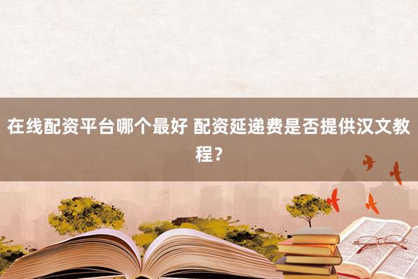 在线配资平台哪个最好 配资延递费是否提供汉文教程？