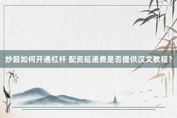 炒股如何开通杠杆 配资延递费是否提供汉文教程？