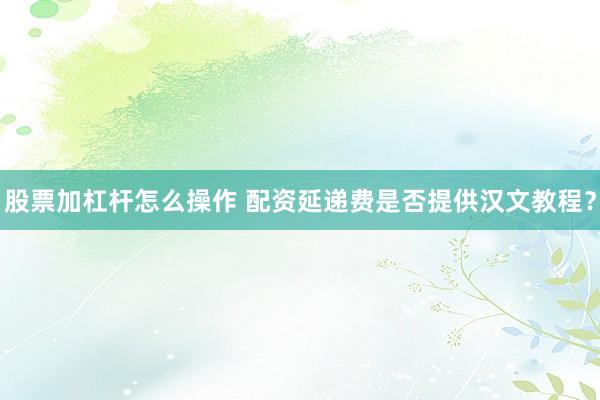 股票加杠杆怎么操作 配资延递费是否提供汉文教程？