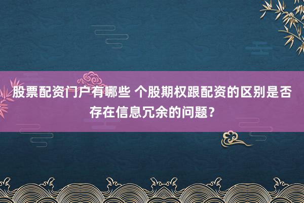 股票配资门户有哪些 个股期权跟配资的区别是否存在信息冗余的问题？