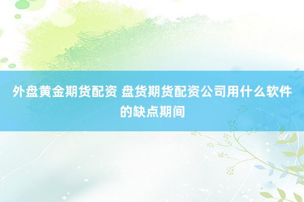 外盘黄金期货配资 盘货期货配资公司用什么软件的缺点期间