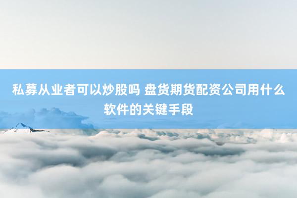 私募从业者可以炒股吗 盘货期货配资公司用什么软件的关键手段