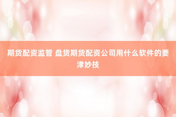 期货配资监管 盘货期货配资公司用什么软件的要津妙技