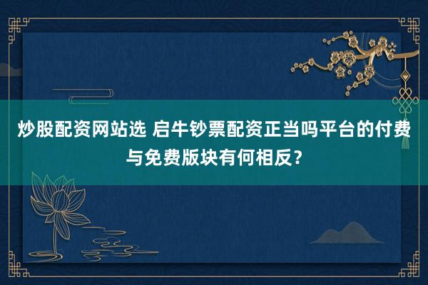 炒股配资网站选 启牛钞票配资正当吗平台的付费与免费版块有何相反？