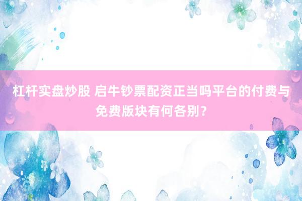 杠杆实盘炒股 启牛钞票配资正当吗平台的付费与免费版块有何各别？
