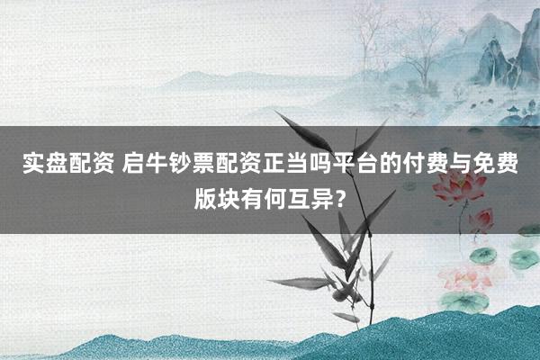 实盘配资 启牛钞票配资正当吗平台的付费与免费版块有何互异？