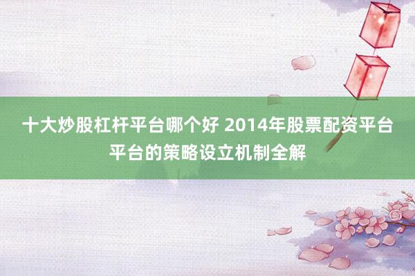 十大炒股杠杆平台哪个好 2014年股票配资平台平台的策略设立机制全解
