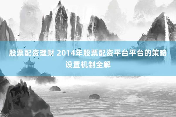 股票配资理财 2014年股票配资平台平台的策略设置机制全解