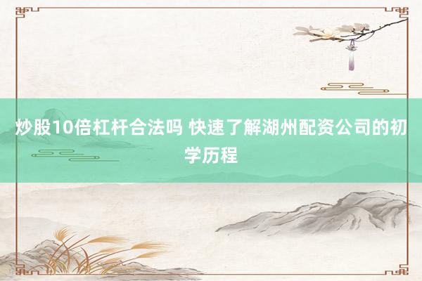 炒股10倍杠杆合法吗 快速了解湖州配资公司的初学历程