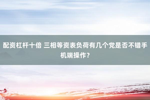 配资杠杆十倍 三相等资表负荷有几个党是否不错手机端操作？