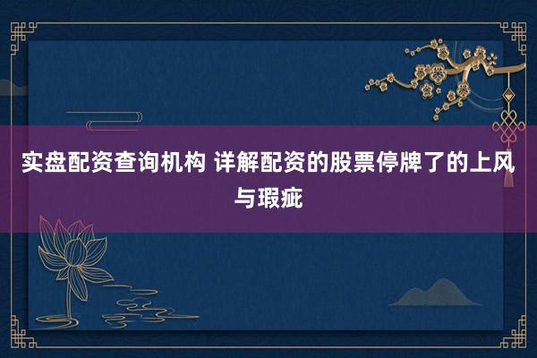 实盘配资查询机构 详解配资的股票停牌了的上风与瑕疵
