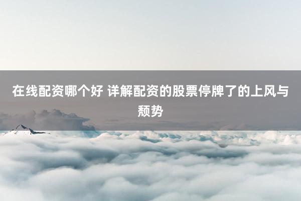 在线配资哪个好 详解配资的股票停牌了的上风与颓势