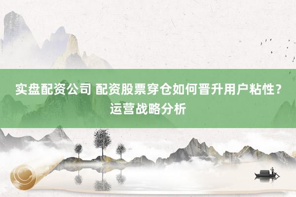 实盘配资公司 配资股票穿仓如何晋升用户粘性？运营战略分析