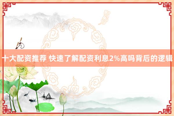 十大配资推荐 快速了解配资利息2%高吗背后的逻辑