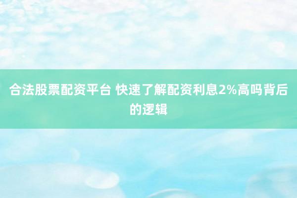 合法股票配资平台 快速了解配资利息2%高吗背后的逻辑