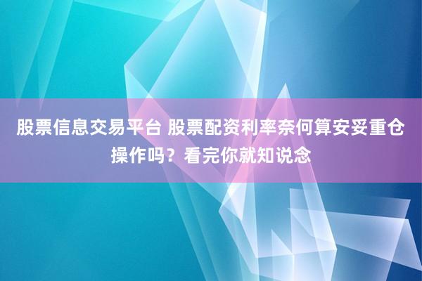股票信息交易平台 股票配资利率奈何算安妥重仓操作吗？看完你就知说念