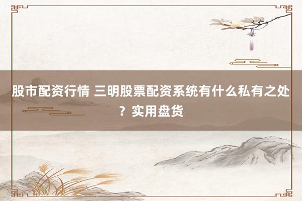 股市配资行情 三明股票配资系统有什么私有之处？实用盘货