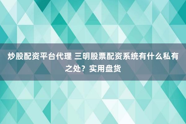 炒股配资平台代理 三明股票配资系统有什么私有之处？实用盘货