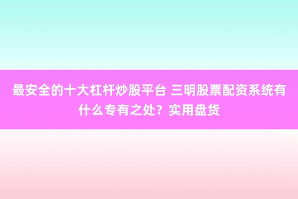 最安全的十大杠杆炒股平台 三明股票配资系统有什么专有之处？实用盘货