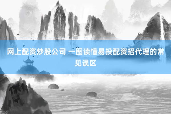 网上配资炒股公司 一图读懂易投配资招代理的常见误区