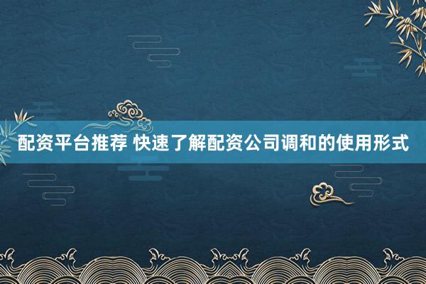 配资平台推荐 快速了解配资公司调和的使用形式