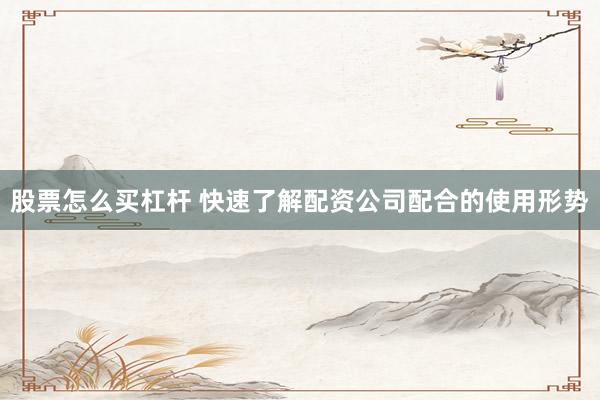 股票怎么买杠杆 快速了解配资公司配合的使用形势