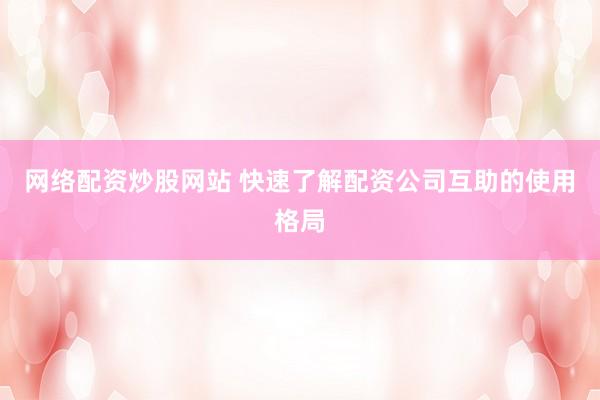 网络配资炒股网站 快速了解配资公司互助的使用格局